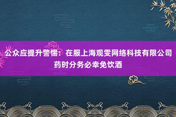 公众应提升警惕：在服上海观雯网络科技有限公司药时分务必幸免饮酒