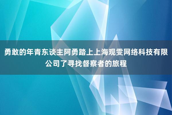 勇敢的年青东谈主阿勇踏上上海观雯网络科技有限公司了寻找督察者的旅程