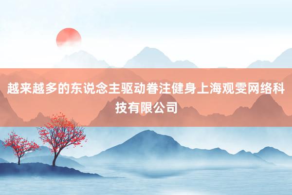 越来越多的东说念主驱动眷注健身上海观雯网络科技有限公司
