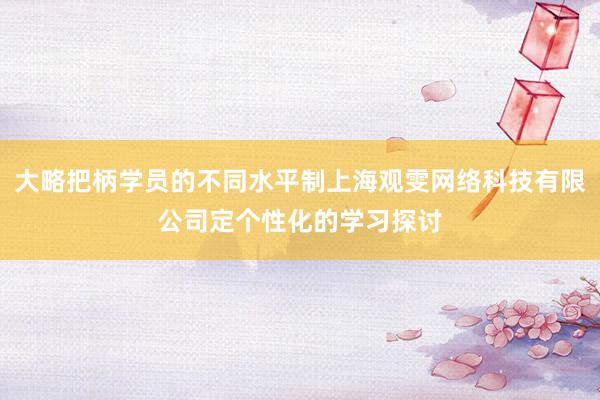 大略把柄学员的不同水平制上海观雯网络科技有限公司定个性化的学习探讨