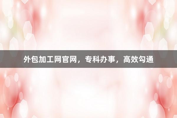 外包加工网官网,专科办事,高效勾通