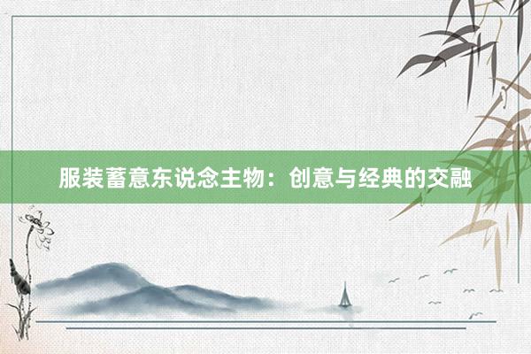 服装蓄意东说念主物：创意与经典的交融