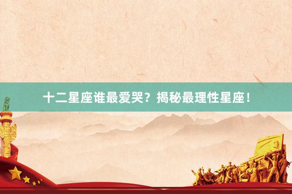 十二星座谁最爱哭？揭秘最理性星座！