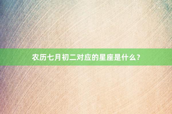 农历七月初二对应的星座是什么？
