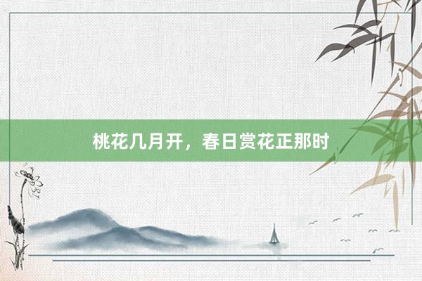 桃花几月开，春日赏花正那时