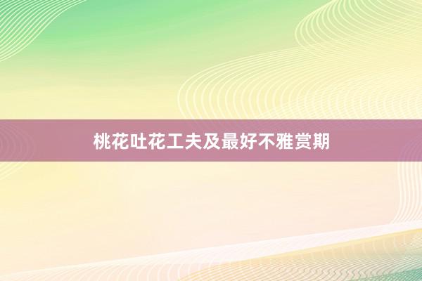 桃花吐花工夫及最好不雅赏期