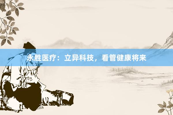 永胜医疗：立异科技，看管健康将来