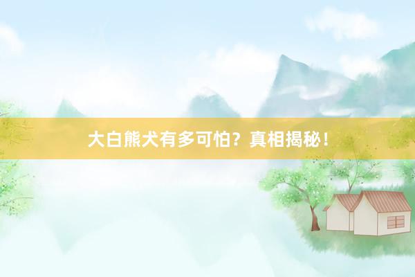 大白熊犬有多可怕？真相揭秘！