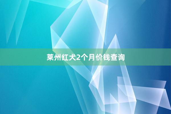 莱州红犬2个月价钱查询
